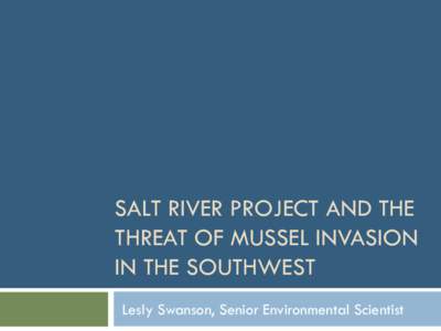 SALT RIVER PROJECT AND THE THREAT OF MUSSEL INVASION IN THE SOUTHWEST Lesly Swanson, Senior Environmental Scientist  Outline