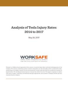 Analysis of Tesla Injury Rates: 2014 to 2017 May 24, 2017 Worksafe is a California-based organization whose mission is to prevent injury, illness, and death by bringing justice to the workplace. We envision a world where