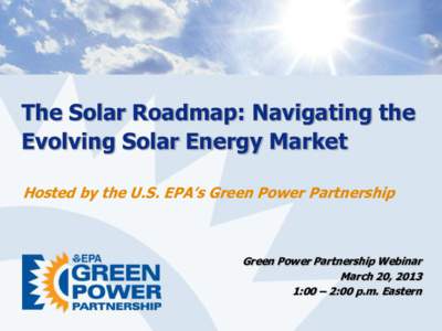 The Solar Roadmap: Navigating the Evolving Solar Energy Market Hosted by the U.S. EPA’s Green Power Partnership Green Power Partnership Webinar March 20, 2013