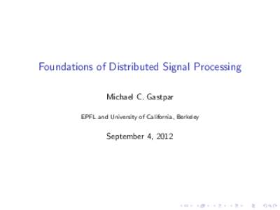 Foundations of Distributed Signal Processing Michael C. Gastpar EPFL and University of California, Berkeley September 4, 2012