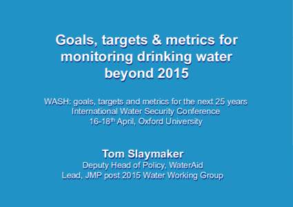 Goals, targets & metrics for monitoring drinking water beyond 2015 WASH: goals, targets and metrics for the next 25 years International Water Security Conference 16-18th April, Oxford University