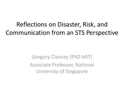 Reflections on Disaster, Risk, and Communication from an STS Perspective Gregory Clancey (PhD MIT) Associate Professor, National University of Singapore