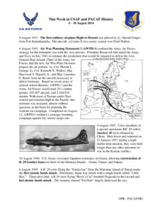 This Week in USAF and PACAF History 4 – 10 August[removed]August 1913 The first military airplane flight in Hawaii was piloted by Lt. Harold Geiger from Fort Kamehameha. The aircraft, a Curtiss E two-seater, soared over