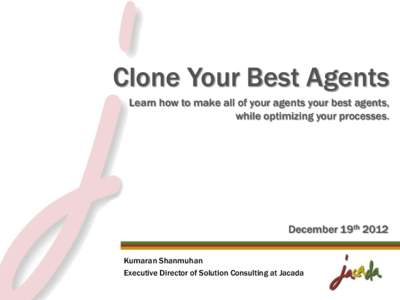 Clone Your Best Agents Learn how to make all of your agents your best agents, while optimizing your processes. December 19th 2012 Kumaran Shanmuhan