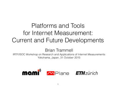 Platforms and Tools  for Internet Measurement: Current and Future Developments Brian Trammell IRTF/ISOC Workshop on Research and Applications of Internet Measurements Yokohama, Japan, 31 October 2015