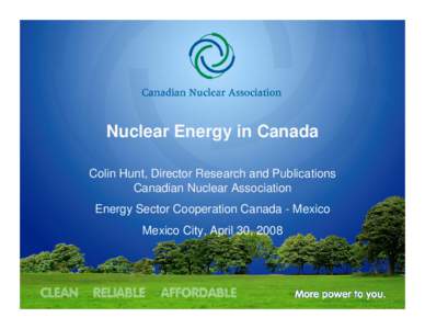 Nuclear Energy in Canada Colin Hunt, Director Research and Publications Canadian Nuclear Association Energy Sector Cooperation Canada - Mexico Mexico City, April 30, 2008