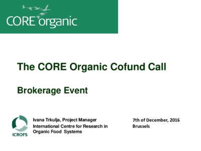 The CORE Organic Cofund Call Brokerage Event Ivana Trkulja, Project Manager International Centre for Research in Organic Food Systems