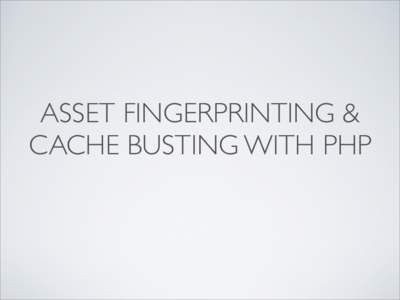 ASSET FINGERPRINTING & CACHE BUSTING WITH PHP THE PROBLEM • We