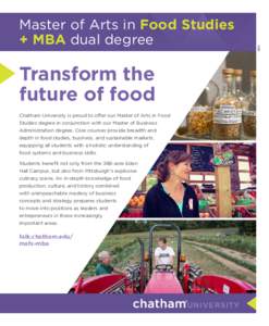 Transform the future of food Chatham University is proud to offer our Master of Arts in Food Studies degree in conjunction with our Master of Business Administration degree. Core courses provide breadth and depth in food