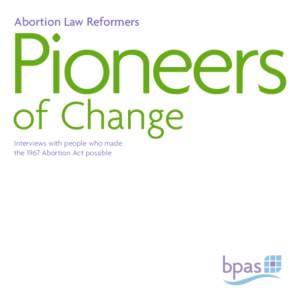 Abortion Law Reformers  Pioneers of Change Interviews with people who made the 1967 Abortion Act possible