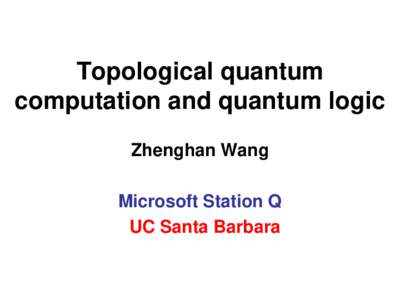 Topological quantum computation and quantum logic Zhenghan Wang Microsoft Station Q UC Santa Barbara