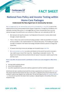 FACT SHEET National Fees Policy and Income Testing within Home Care Packages Understand the New Aged Care in Community Services  New arrangements for the national fees policy will be introduced on 1 July 2015, as part of
