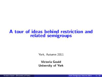 A tour of ideas behind restriction and related semigroups York, Autumn 2011 Victoria Gould University of York