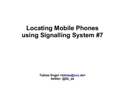 Locating Mobile Phones using Signalling System #7 Tobias Engel <tobias@ccc.de> twitter: @2b_as