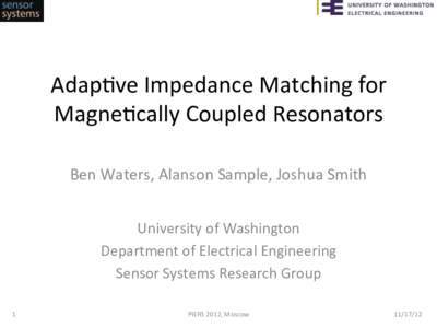 Adap%ve	
  Impedance	
  Matching	
  for	
   Magne%cally	
  Coupled	
  Resonators	
   Ben	
  Waters,	
  Alanson	
  Sample,	
  Joshua	
  Smith	
   University	
  of	
  Washington	
   Department	
  of	
  El