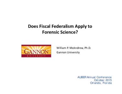 Does Fiscal Federalism Apply to  Forensic Science? William P. McAndrew, Ph.D. Gannon University  AUBER Annual Conference