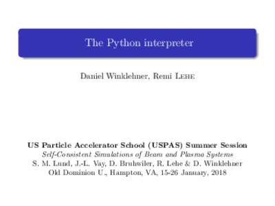 The Python interpreter Daniel Winklehner, Remi Lehe US Particle Accelerator School (USPAS) Summer Session Self-Consistent Simulations of Beam and Plasma Systems S. M. Lund, J.-L. Vay, D. Bruhwiler, R. Lehe & D. Winklehne