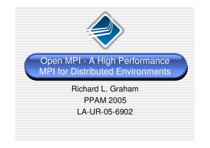 Open MPI - A High Performance MPI for Distributed Environments Richard L. Graham PPAM 2005 LA-UR