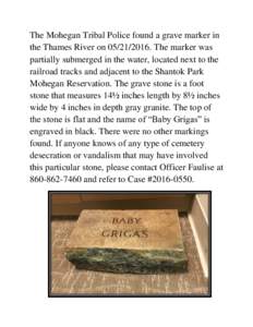 The Mohegan Tribal Police found a grave marker in the Thames River onThe marker was partially submerged in the water, located next to the railroad tracks and adjacent to the Shantok Park Mohegan Reservation.