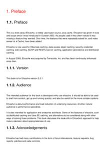 1. Preface 1.1. Preface This is a book about Ehcache, a widely used open source Java cache. Ehcache has grown in size and scope since it was introduced in OctoberAs people used it they often noticed it was missing