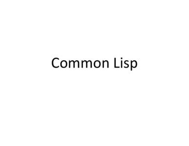 Common Lisp  What is Lisp? • Designed in 1956 by John McCarthy • It’s way more than ML with lots of parenthesis • Became named for what is was good at: