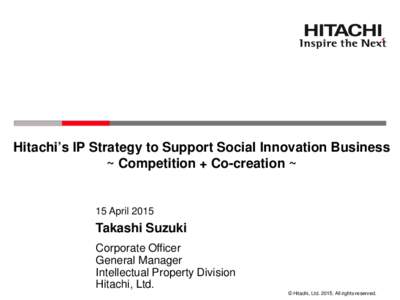 Hitachi’s IP Strategy to Support Social Innovation Business ~ Competition + Co-creation ~ 15 AprilTakashi Suzuki