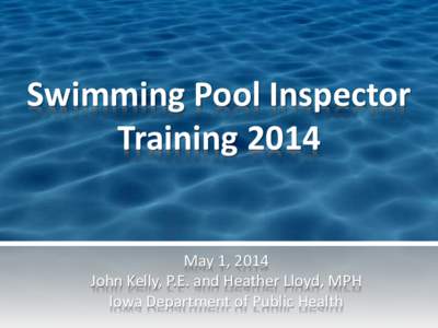 Swimming Pool Inspector Training 2014 May 1, 2014 John Kelly, P.E. and Heather Lloyd, MPH Iowa Department of Public Health