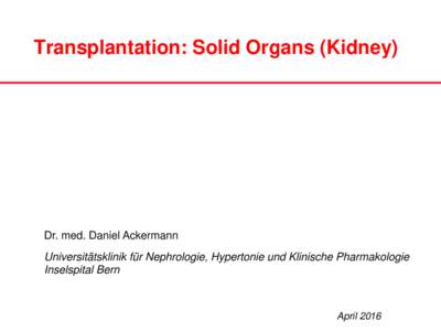 Transplantation: Solid Organs (Kidney)  Dr. med. Daniel Ackermann Universitätsklinik für Nephrologie, Hypertonie und Klinische Pharmakologie Inselspital Bern