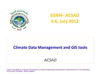EGM4- ACSAD 5-6, July 2012 Climate Data Management and GIS tools ACSAD Expert Group Meeting on Regional Cooperation for Climate Change Impact Assessment on Water Resources in the Arab Region
