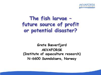 The fish larvae – future source of profit or potential disaster? Grete Bæverfjord AKVAFORSK (Institute of aquaculture research)
