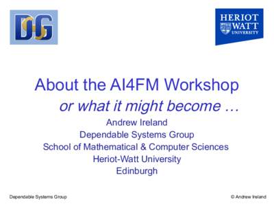 About the AI4FM Workshop or what it might become … Andrew Ireland Dependable Systems Group School of Mathematical & Computer Sciences Heriot-Watt University