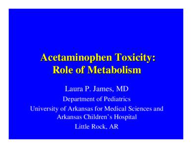 Acetaminophen Toxicity: Role of Metabolism Laura P. James, MD Department of Pediatrics University of Arkansas for Medical Sciences and Arkansas Children’s Hospital
