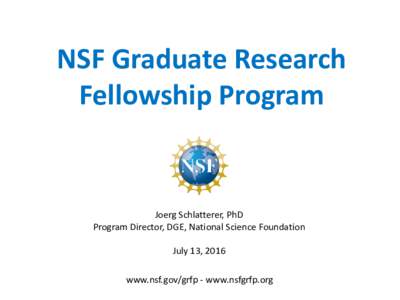 NSF Graduate Research Fellowship Program Joerg Schlatterer, PhD Program Director, DGE, National Science Foundation July 13, 2016