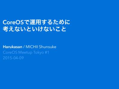CoreOSで運用するために  考えないといけないこと Harukasan / MICHII Shunsuke CoreOS Meetup Tokyo #
