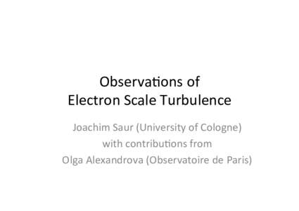 Observa(ons	
  of	
  	
   Electron	
  Scale	
  Turbulence	
  	
   Joachim	
  Saur	
  (University	
  of	
  Cologne)	
   with	
  contribu(ons	
  from	
  	
   Olga	
  Alexandrova	
  (Observatoire	
  de	
 