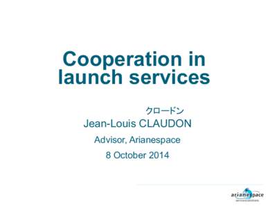 Cooperation in launch services クロードン Jean-Louis CLAUDON Advisor, Arianespace