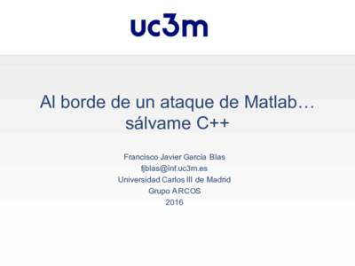 Al borde de un ataque de Matlab… sálvame C++ Francisco Javier García Blas  Universidad Carlos III de Madrid Grupo ARCOS