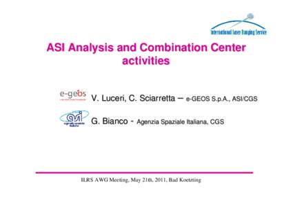 ASI Analysis and Combination Center activities V. Luceri, C. Sciarretta – e-GEOS S.p.A., ASI/CGS G. Bianco - Agenzia Spaziale Italiana, CGS  ILRS AWG Meeting, May 21th, 2011, Bad Koetzting