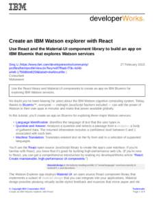 Create an IBM Watson explorer with React Use React and the Material-UI component library to build an app on IBM Bluemix that explores Watson services Sing Li (https://www.ibm.com/developerworks/community/ profiles/html/p