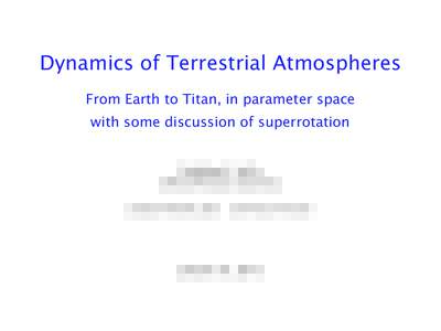 Dynamics of Terrestrial Atmospheres From Earth to Titan, in parameter space with some discussion of superrotation Geoﬀrey K. Vallis GFDL & Princeton University Jonathan Mitchell, UCLA