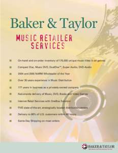 Baker & Taylor Music Retailer Services On-hand and on-order inventory of 175,000 unique music titles in all genres Compact Disc, Music DVD, DualDiscTM, Super Audio, DVD-Audio 2004 and 2005 NARM Wholesaler of the Year