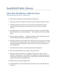 Southfield Public Library Life Is Short But Wide by J. California Cooper Discussion Questions used at SPL -- February[removed]What were the strengths of this novel? What were the weaknesses? 2. Did you get a sense of tim