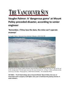 Vaughn Palmer: A ‘dangerous game’ at Mount Polley preceded disaster, according to senior engineer ‘Remember, if they lose the dam, the mine can’t operate anyways’ By Vaughn Palmer, Vancouver Sun columnist Febru