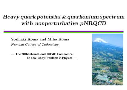 Heavy quark potential & quarkonium spectrum with nonperturbative pNRQCD Yoshiaki Koma and Miho Koma Numazu College of Technology — The 20th International IUPAP Conference on Few-Body Problems in Physics —