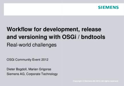 Workflow for development, release and versioning with OSGi / bndtools Real-world challenges OSGi Community Event 2012 Dieter Bogdoll, Marian Grigoras Siemens AG, Corporate Technology