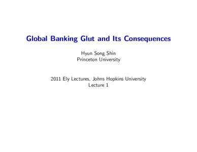 Global Banking Glut and Its Consequences Hyun Song Shin Princeton University 2011 Ely Lectures, Johns Hopkins University Lecture 1