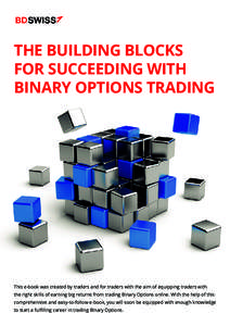 THE BUILDING BLOCKS FOR SUCCEEDING WITH BINARY OPTIONS TRADING This e-book was created by traders and for traders with the aim of equipping traders with the right skills of earning big returns from trading Binary Options