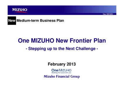 New Medium-term Business Plan  One MIZUHO New Frontier Plan - Stepping up to the Next Challenge -  February 2013