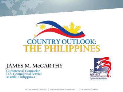 COUNTRY OUTLOOK:  THE PHILIPPINES JAMES M. McCARTHY Commercial Counselor U.S. Commercial Service