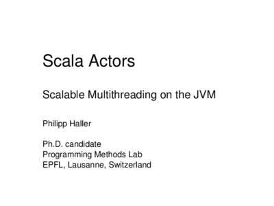 Scala Actors Scalable Multithreading on the JVM Philipp Haller Ph.D. candidate Programming Methods Lab EPFL, Lausanne, Switzerland